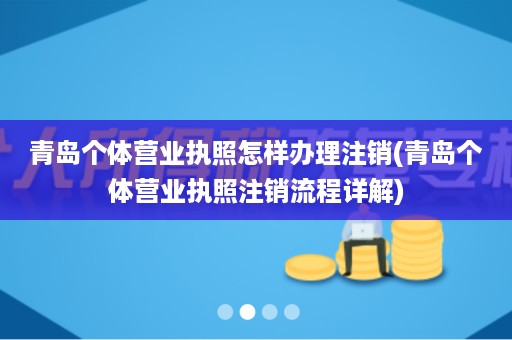 青岛个体营业执照怎样办理注销(青岛个体营业执照注销流程详解)