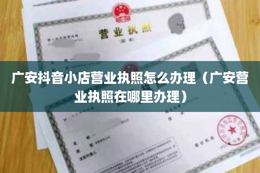 广安抖音小店营业执照怎么办理（广安营业执照在哪里办理）