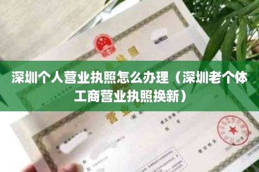 深圳个人营业执照怎么办理（深圳老个体工商营业执照换新）