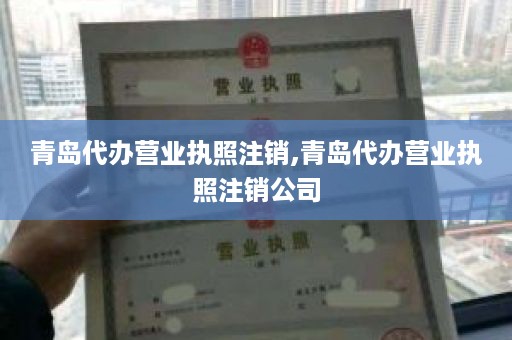 青岛代办营业执照注销,青岛代办营业执照注销公司