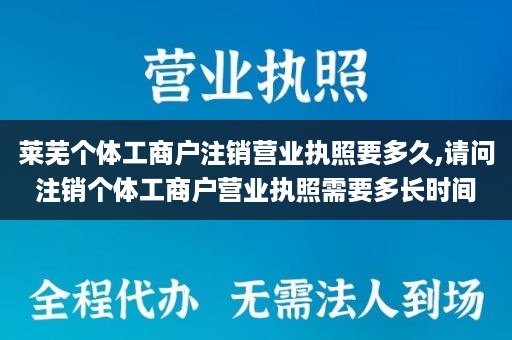 莱芜个体工商户注销营业执照要多久,请问注销个体工商户营业执照需要多长时间