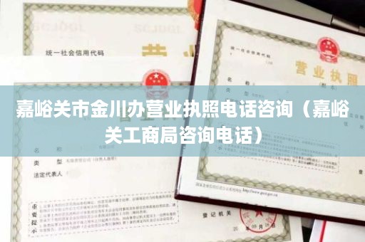 嘉峪关市金川办营业执照电话咨询（嘉峪关工商局咨询电话）