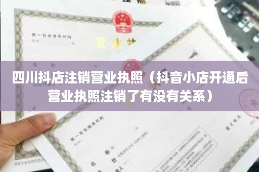 四川抖店注销营业执照（抖音小店开通后营业执照注销了有没有关系）