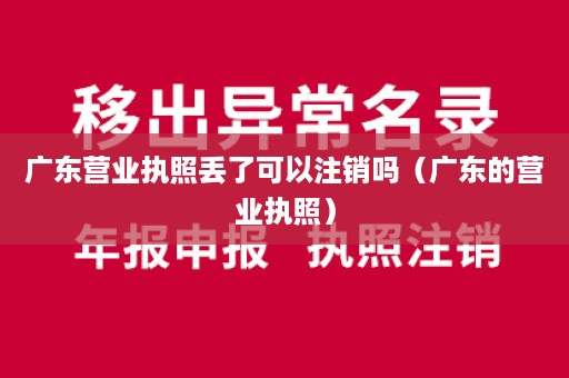 广东营业执照丢了可以注销吗（广东的营业执照）