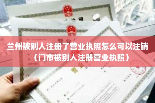 兰州被别人注册了营业执照怎么可以注销（门市被别人注册营业执照）