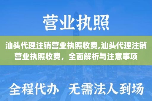汕头代理注销营业执照收费,汕头代理注销营业执照收费，全面解析与注意事项