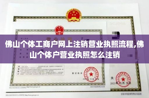 佛山个体工商户网上注销营业执照流程,佛山个体户营业执照怎么注销