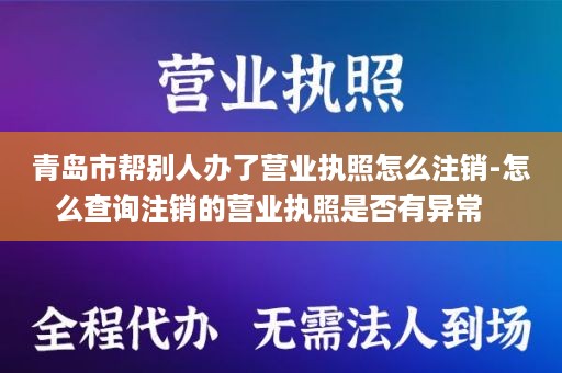 青岛市帮别人办了营业执照怎么注销-怎么查询注销的营业执照是否有异常   