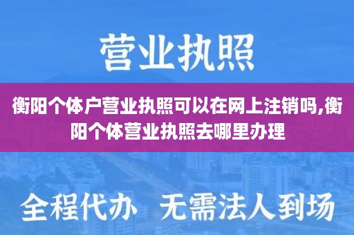 衡阳个体户营业执照可以在网上注销吗,衡阳个体营业执照去哪里办理