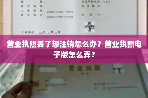 营业执照丢了想注销怎么办？营业执照电子版怎么弄？