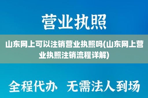 山东网上可以注销营业执照吗(山东网上营业执照注销流程详解)