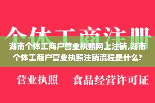 湖南个体工商户营业执照网上注销,湖南个体工商户营业执照注销流程是什么?