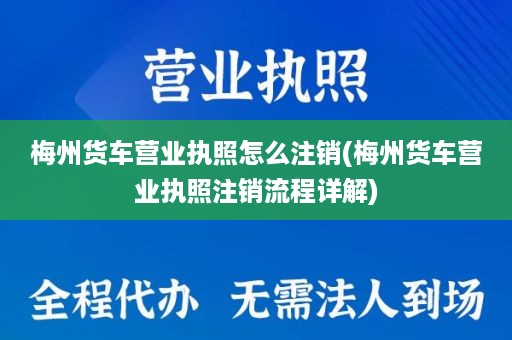 梅州货车营业执照怎么注销(梅州货车营业执照注销流程详解)