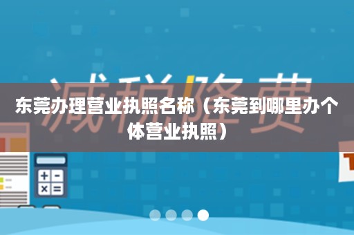 东莞办理营业执照名称（东莞到哪里办个体营业执照）