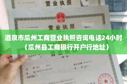 酒泉市瓜州工商营业执照咨询电话24小时（瓜州县工商银行开户行地址）