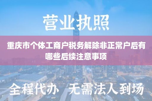 重庆市个体工商户税务解除非正常户后有哪些后续注意事项