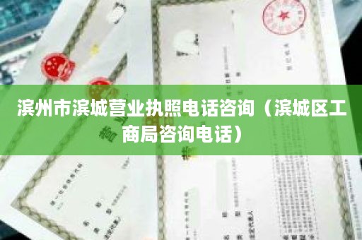 滨州市滨城营业执照电话咨询（滨城区工商局咨询电话）