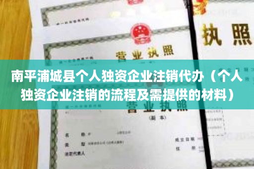 南平浦城县个人独资企业注销代办（个人独资企业注销的流程及需提供的材料）