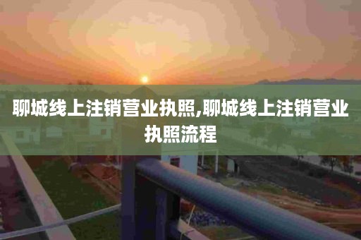 聊城线上注销营业执照,聊城线上注销营业执照流程
