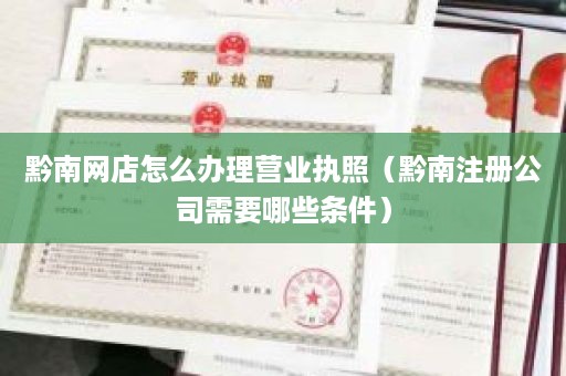 黔南网店怎么办理营业执照（黔南注册公司需要哪些条件）