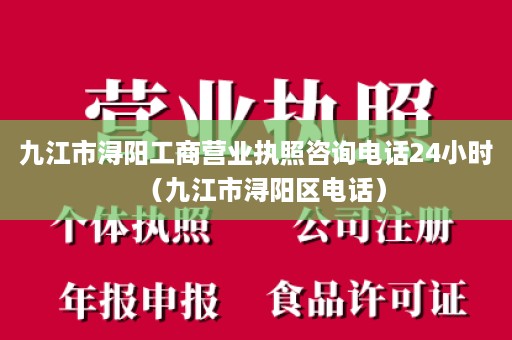 九江市浔阳工商营业执照咨询电话24小时（九江市浔阳区电话）