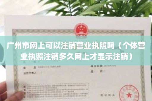 广州市网上可以注销营业执照吗（个体营业执照注销多久网上才显示注销）