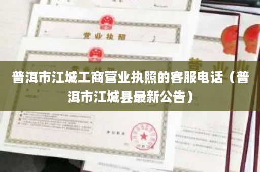 普洱市江城工商营业执照的客服电话（普洱市江城县最新公告）