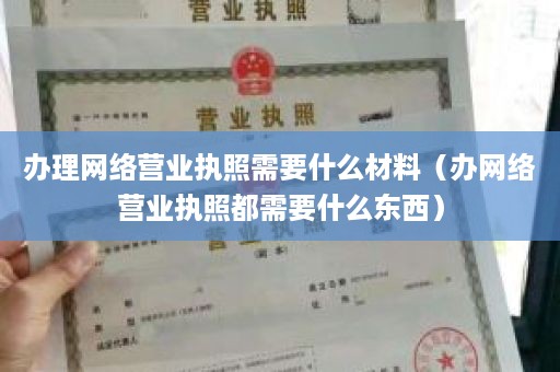办理网络营业执照需要什么材料（办网络营业执照都需要什么东西）