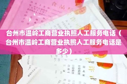 台州市温岭工商营业执照人工服务电话（台州市温岭工商营业执照人工服务电话是多少）