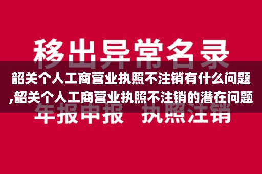 韶关个人工商营业执照不注销有什么问题,韶关个人工商营业执照不注销的潜在问题