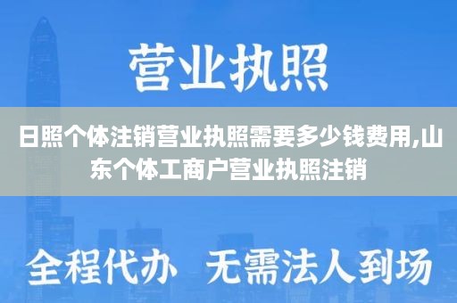 日照个体注销营业执照需要多少钱费用,山东个体工商户营业执照注销