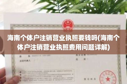 海南个体户注销营业执照要钱吗(海南个体户注销营业执照费用问题详解)