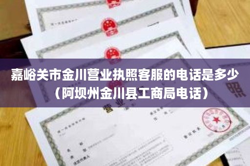 嘉峪关市金川营业执照客服的电话是多少（阿坝州金川县工商局电话）