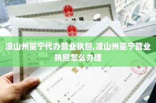 凉山州冕宁代办营业执照,凉山州冕宁营业执照怎么办理