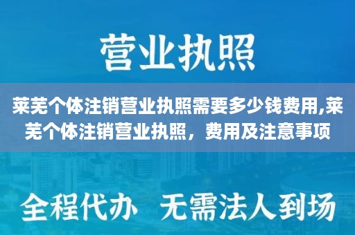 莱芜个体注销营业执照需要多少钱费用,莱芜个体注销营业执照，费用及注意事项