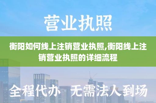 衡阳如何线上注销营业执照,衡阳线上注销营业执照的详细流程