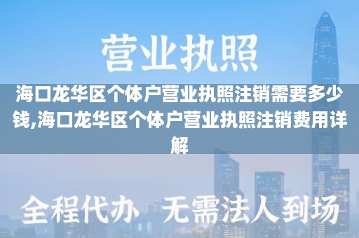 海口龙华区个体户营业执照注销需要多少钱,海口龙华区个体户营业执照注销费用详解