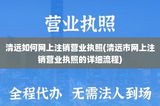 清远如何网上注销营业执照(清远市网上注销营业执照的详细流程)