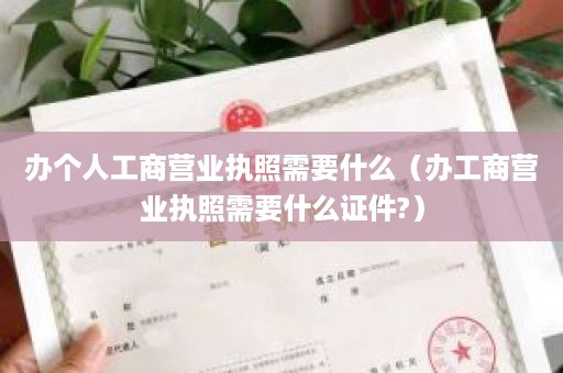 办个人工商营业执照需要什么（办工商营业执照需要什么证件?）