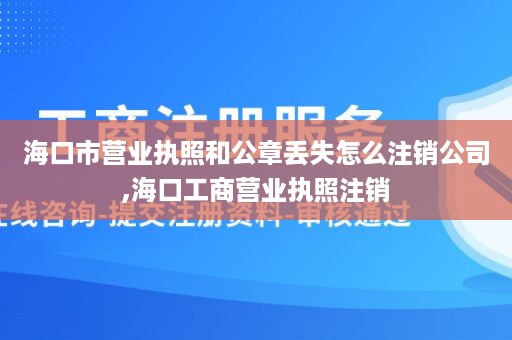 海口市营业执照和公章丢失怎么注销公司,海口工商营业执照注销