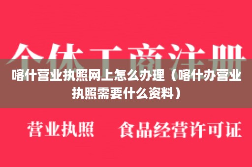 喀什营业执照网上怎么办理（喀什办营业执照需要什么资料）