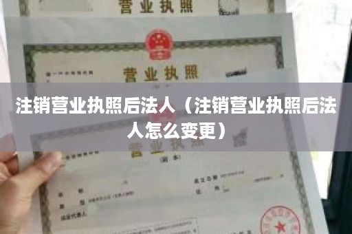 注销营业执照后法人（注销营业执照后法人怎么变更）