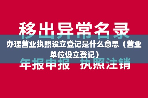 办理营业执照设立登记是什么意思（营业单位设立登记）