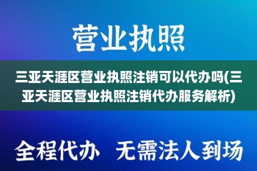 三亚天涯区营业执照注销可以代办吗(三亚天涯区营业执照注销代办服务解析)