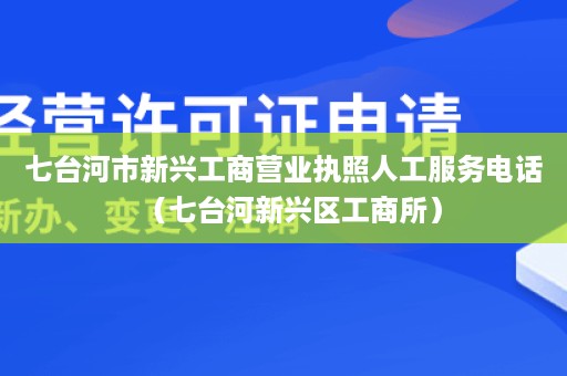 七台河市新兴工商营业执照人工服务电话（七台河新兴区工商所）
