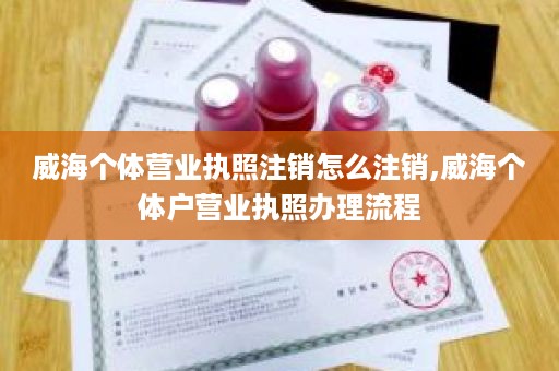 威海个体营业执照注销怎么注销,威海个体户营业执照办理流程