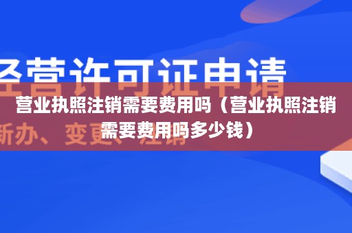 营业执照注销需要费用吗（营业执照注销需要费用吗多少钱）