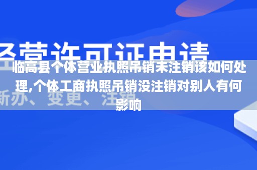 临高县个体营业执照吊销未注销该如何处理,个体工商执照吊销没注销对别人有何影响