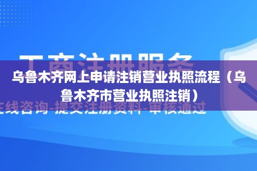乌鲁木齐网上申请注销营业执照流程（乌鲁木齐市营业执照注销）