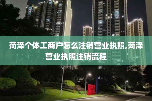 菏泽个体工商户怎么注销营业执照,菏泽营业执照注销流程